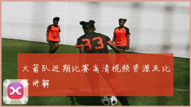 火箭队近期比赛高清视频资源及比赛讲解
