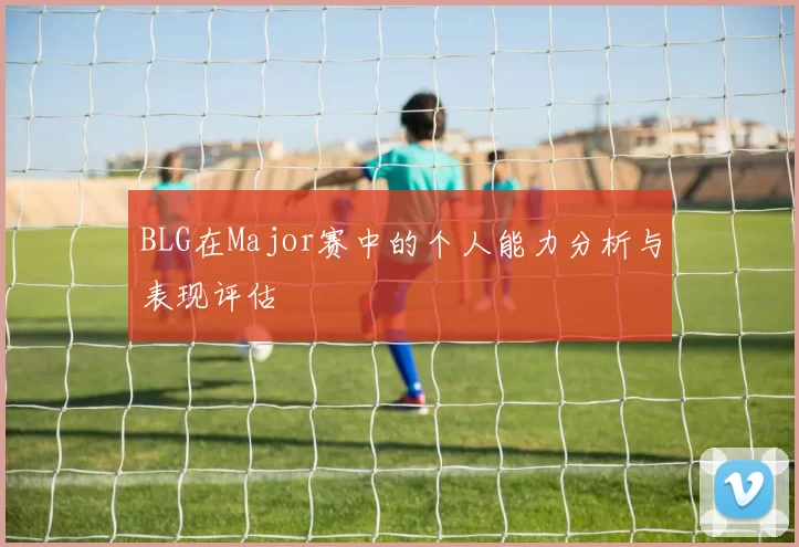 BLG在Major赛中的个人能力分析与表现评估