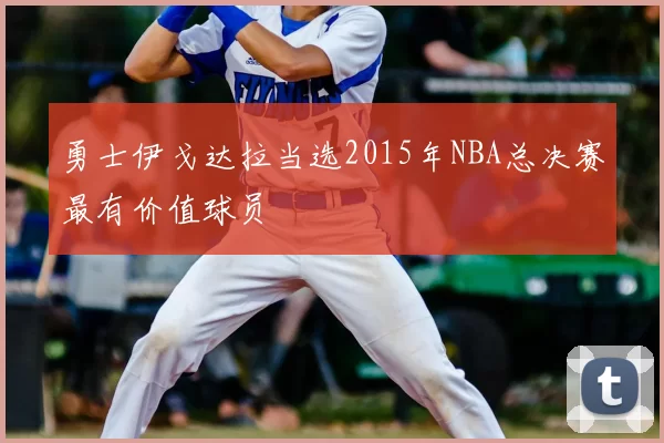 勇士伊戈达拉当选2015年NBA总决赛最有价值球员