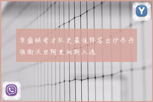 华盛顿奇才队史最佳阵容出炉乔丹领衔沃尔阿里纳斯入选