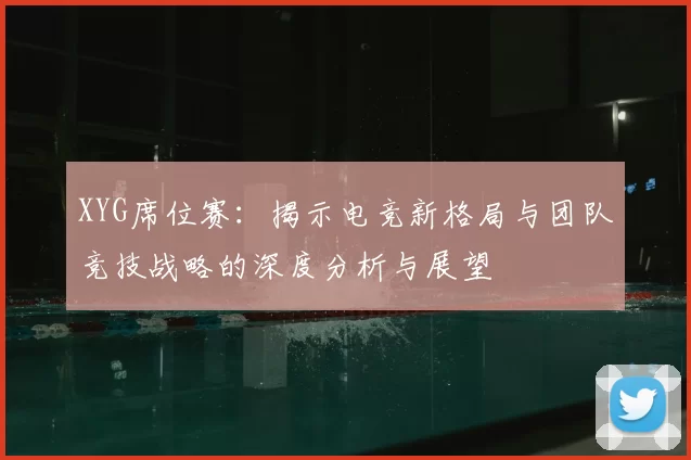 XYG席位赛：揭示电竞新格局与团队竞技战略的深度分析与展望