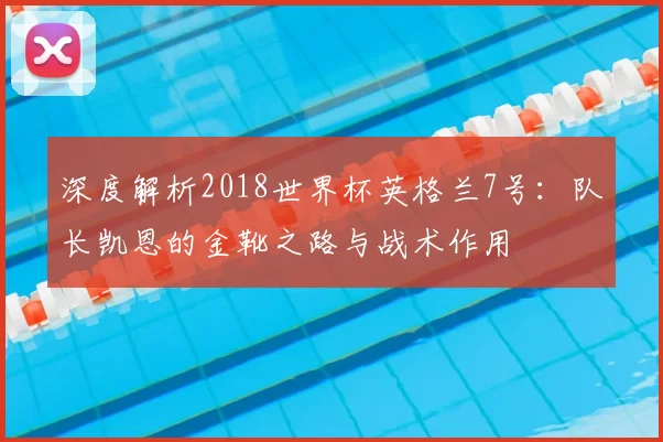 深度解析2018世界杯英格兰7号：队长凯恩的金靴之路与战术作用