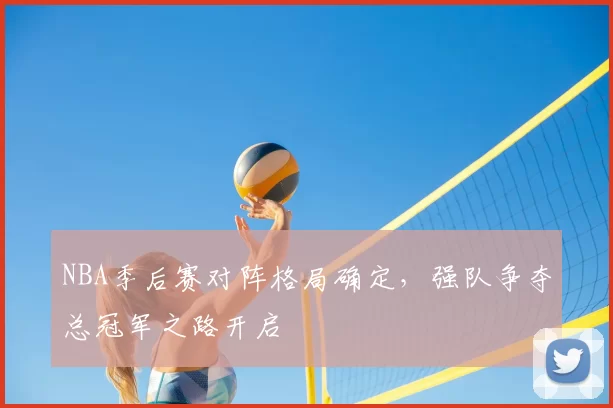 NBA季后赛对阵格局确定，强队争夺总冠军之路开启