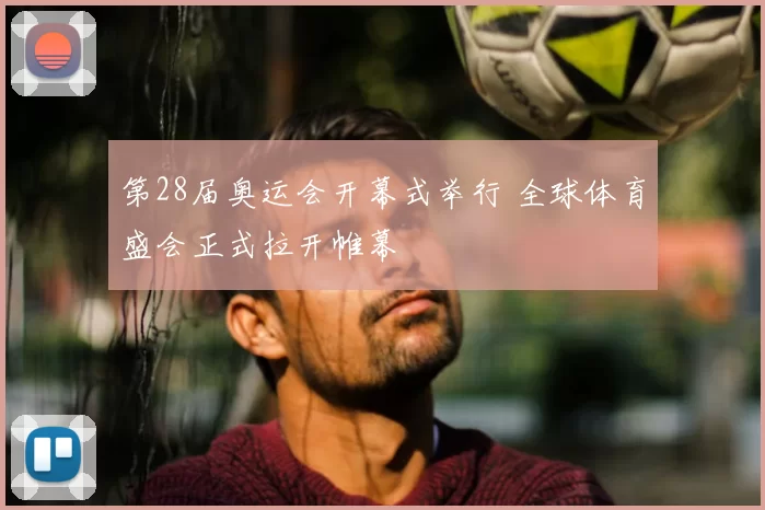 第28届奥运会开幕式举行 全球体育盛会正式拉开帷幕
