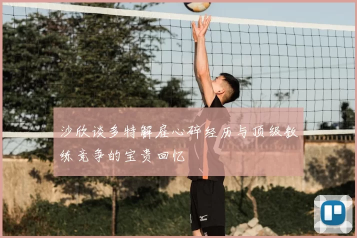 沙欣谈多特解雇心碎经历与顶级教练竞争的宝贵回忆