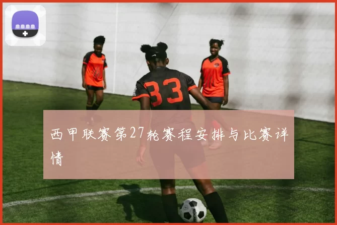 西甲联赛第27轮赛程安排与比赛详情