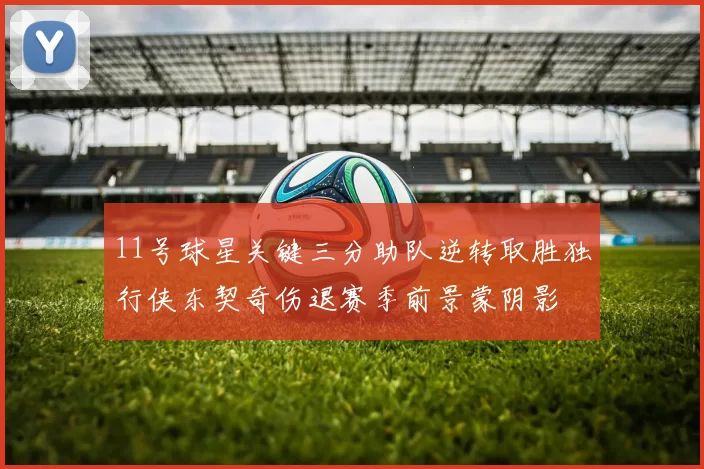 11号球星关键三分助队逆转取胜独行侠东契奇伤退赛季前景蒙阴影