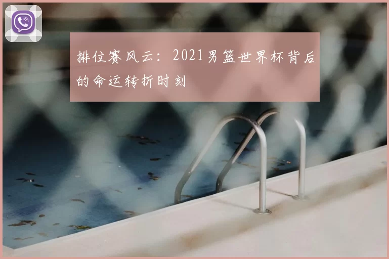 排位赛风云:2021男篮世界杯背后的命运转折时刻