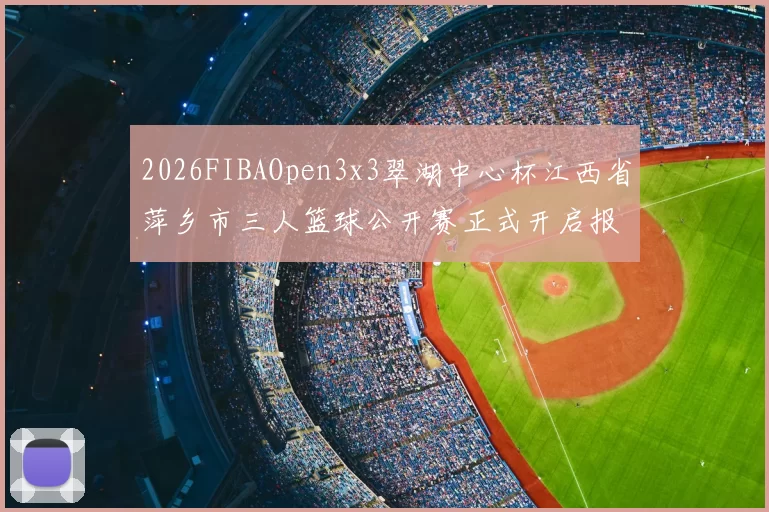 2026FIBAOpen3x3翠湖中心杯江西省萍乡市三人篮球公开赛正式开启报名通道