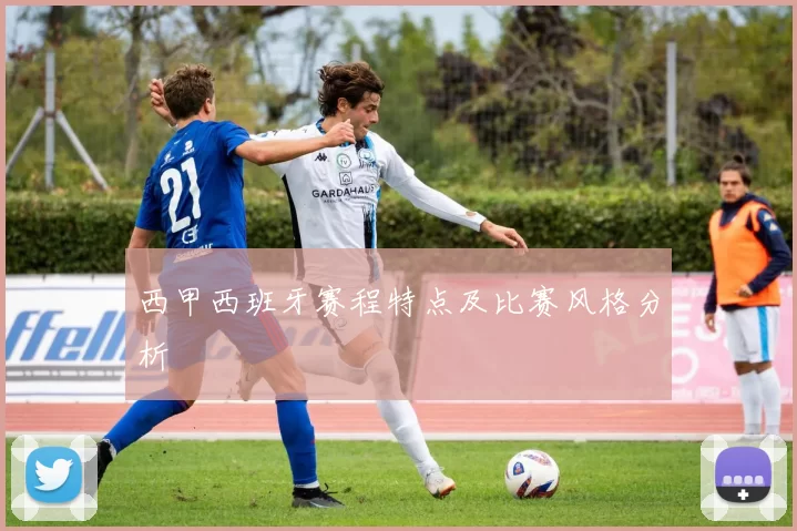 西甲西班牙赛程特点及比赛风格分析