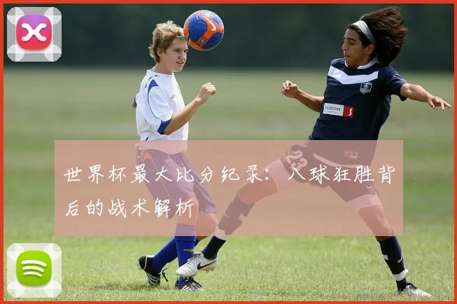 世界杯最大比分纪录：八球狂胜背后的战术解析