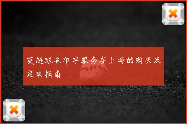英超球衣印字服务在上海的购买及定制指南