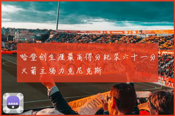 哈登创生涯最高得分纪录六十一分火箭主场力克尼克斯