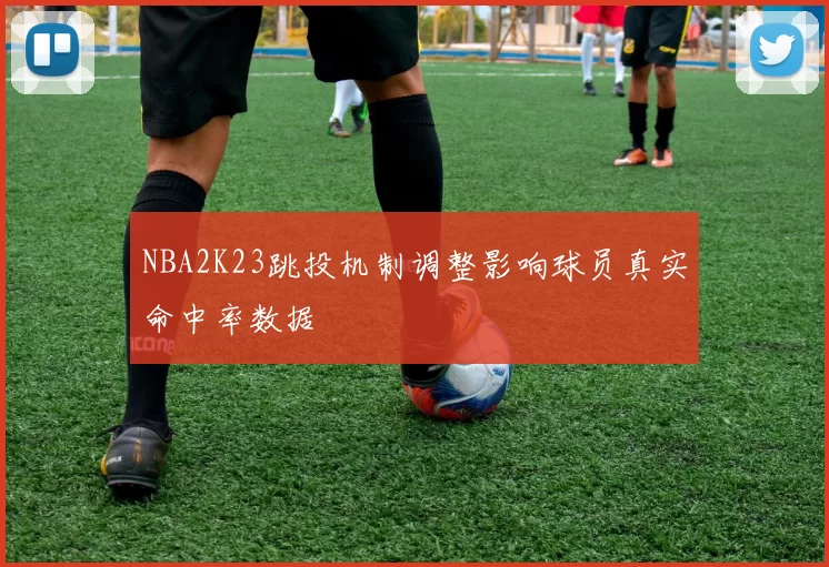 NBA2K23跳投机制调整影响球员真实命中率数据