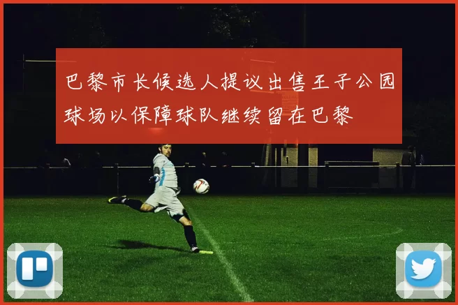 巴黎市长候选人提议出售王子公园球场以保障球队继续留在巴黎