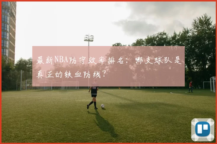 最新NBA防守效率排名：哪支球队是真正的铁血防线？