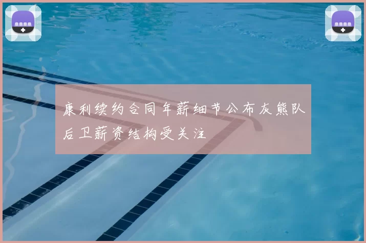康利续约合同年薪细节公布灰熊队后卫薪资结构受关注