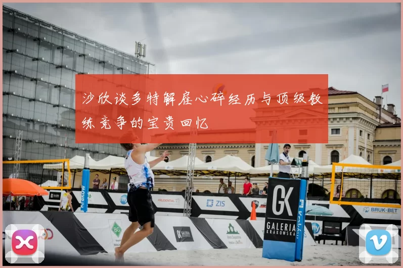 沙欣谈多特解雇心碎经历与顶级教练竞争的宝贵回忆