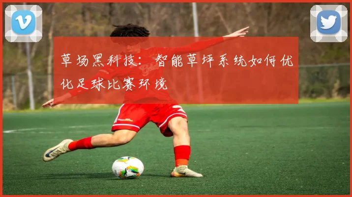 草场黑科技：智能草坪系统如何优化足球比赛环境