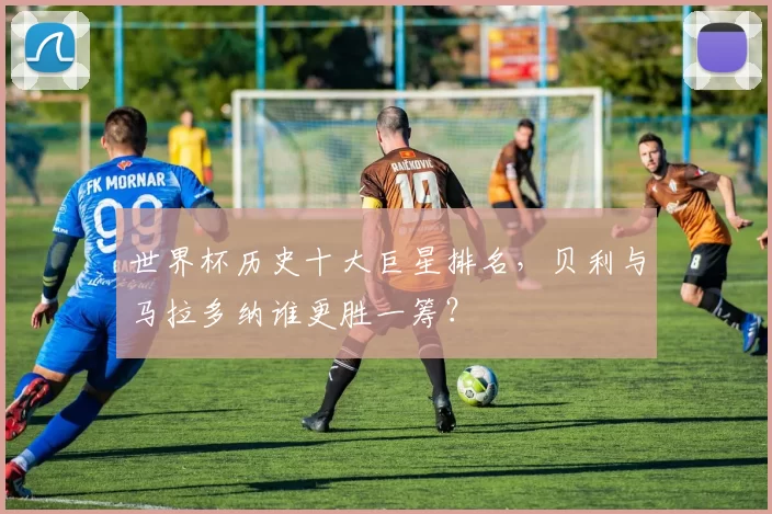 世界杯历史十大巨星排名，贝利与马拉多纳谁更胜一筹？