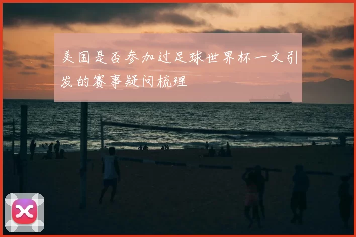 美国是否参加过足球世界杯一文引发的赛事疑问梳理