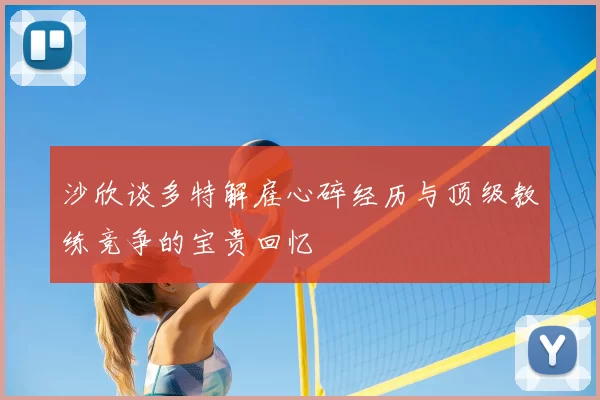 沙欣谈多特解雇心碎经历与顶级教练竞争的宝贵回忆