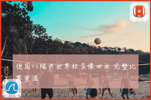 德国vs瑞典世界杯录像回放 完整比赛重温