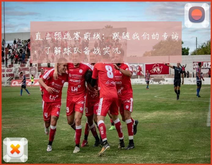 直击预选赛前线：跟随我们的专访，了解球队备战实况