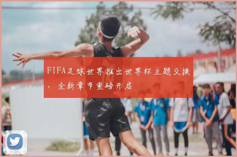 FIFA足球世界推出世界杯主题交换，全新章节重磅开启
