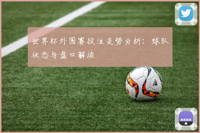 世界杯外围赛投注走势分析：球队状态与盘口解读