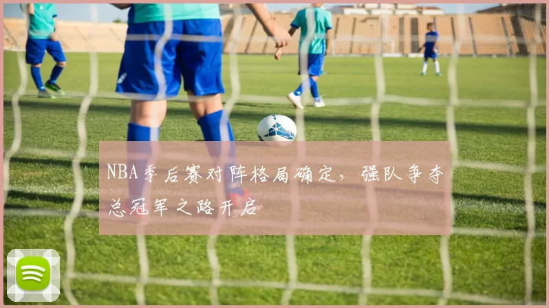 NBA季后赛对阵格局确定，强队争夺总冠军之路开启