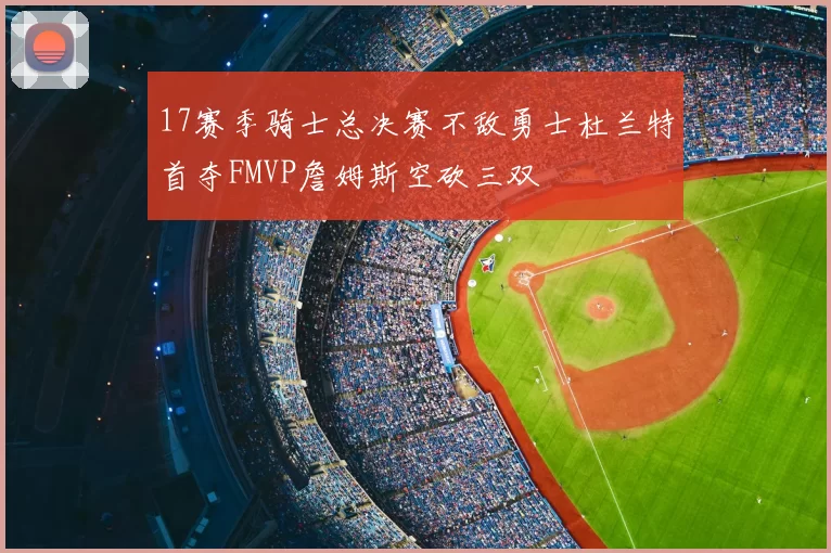 17赛季骑士总决赛不敌勇士杜兰特首夺FMVP詹姆斯空砍三双