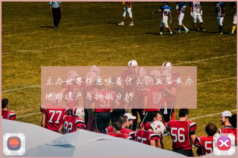 主办世界杯意味着什么？历届举办地的遗产与挑战分析