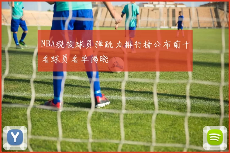 NBA现役球员弹跳力排行榜公布前十名球员名单揭晓