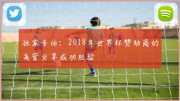 独家专访：2018年世界杯赞助商的高管分享成功经验