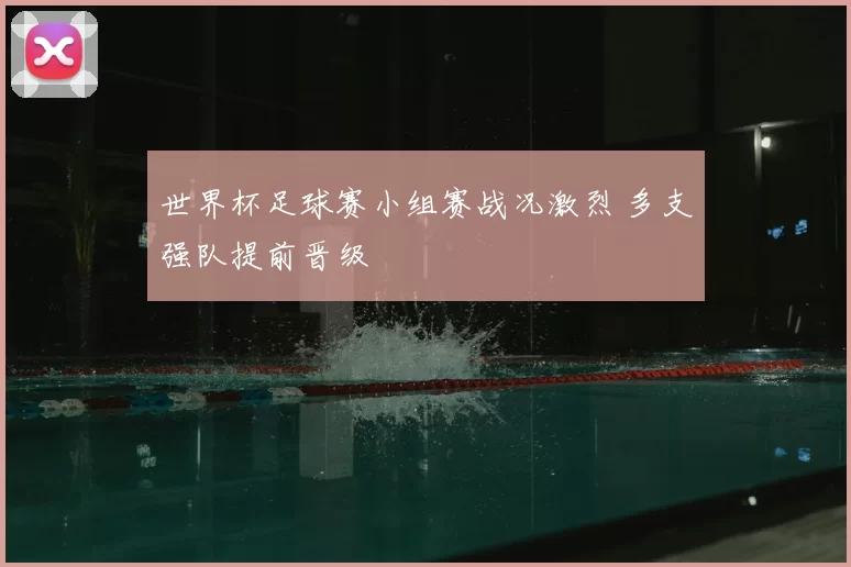 世界杯足球赛小组赛战况激烈 多支强队提前晋级