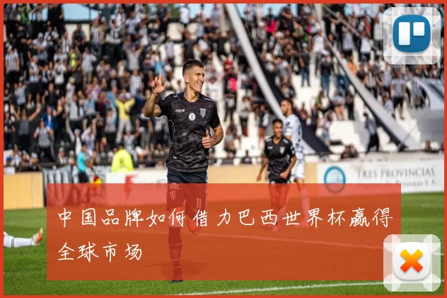 中国品牌如何借力巴西世界杯赢得全球市场
