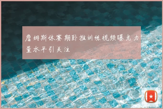 詹姆斯休赛期卧推训练视频曝光力量水平引关注