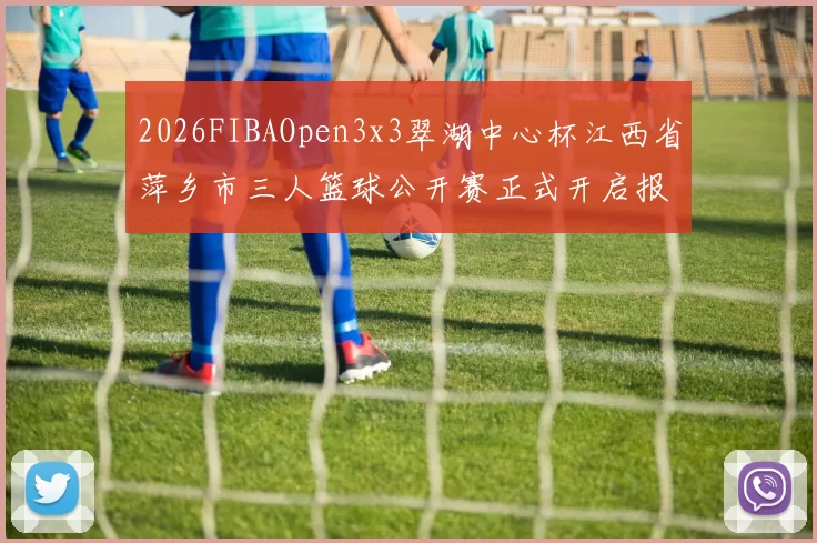 2026FIBAOpen3x3翠湖中心杯江西省萍乡市三人篮球公开赛正式开启报名通道