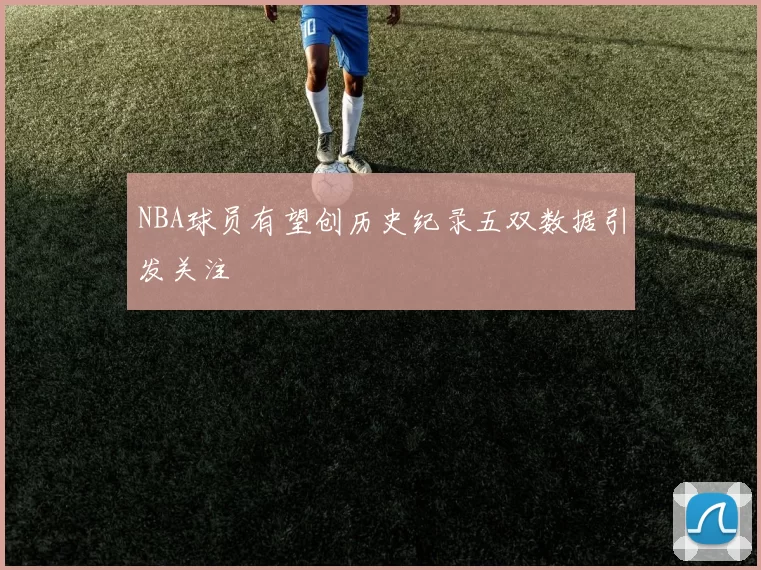 NBA球员有望创历史纪录五双数据引发关注