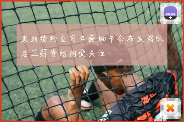 康利续约合同年薪细节公布灰熊队后卫薪资结构受关注