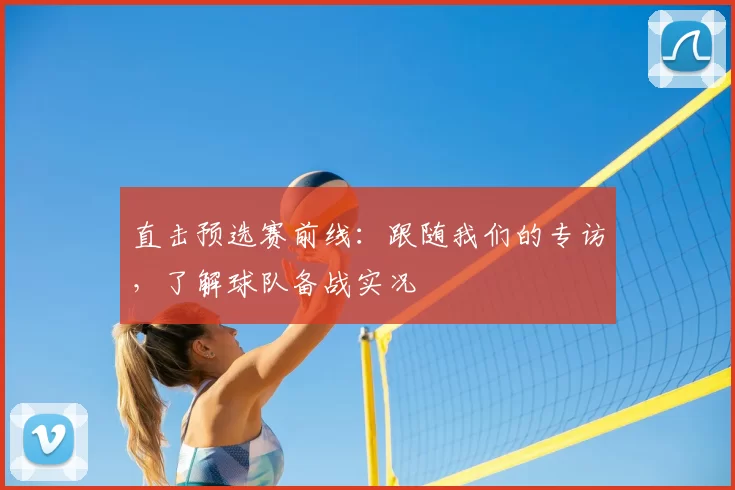 直击预选赛前线:跟随我们的专访,了解球队备战实况