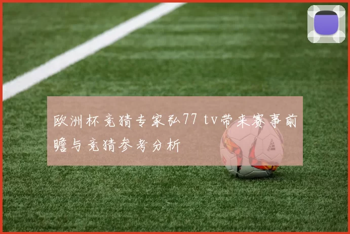 欧洲杯竞猜专家弘77 tv带来赛事前瞻与竞猜参考分析