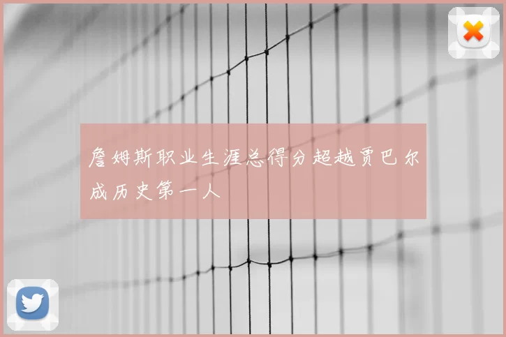詹姆斯职业生涯总得分超越贾巴尔成历史第一人