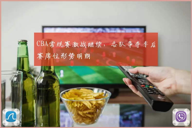 CBA常规赛激战继续，各队争夺季后赛席位形势明朗