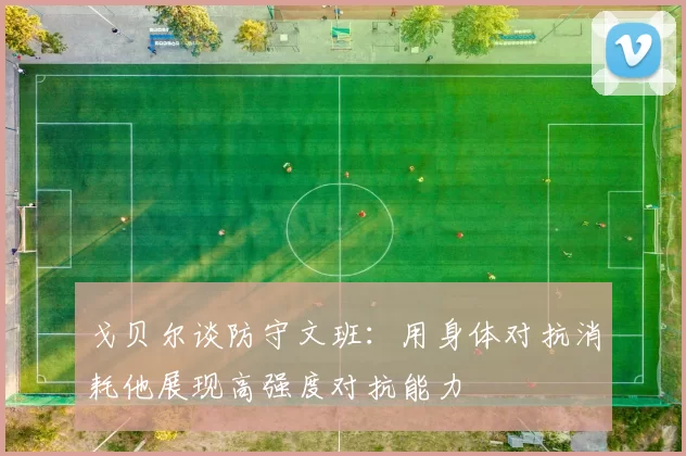 戈贝尔谈防守文班：用身体对抗消耗他展现高强度对抗能力