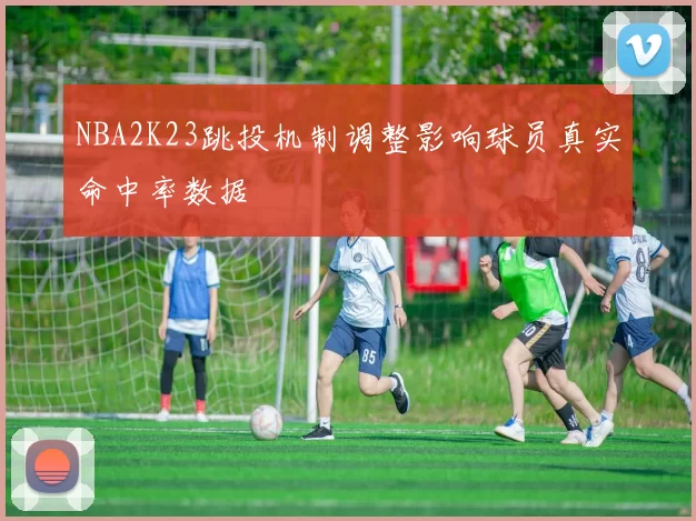 NBA2K23跳投机制调整影响球员真实命中率数据
