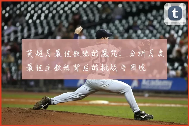 英超月最佳教练的魔咒：分析月度最佳主教练背后的挑战与困境