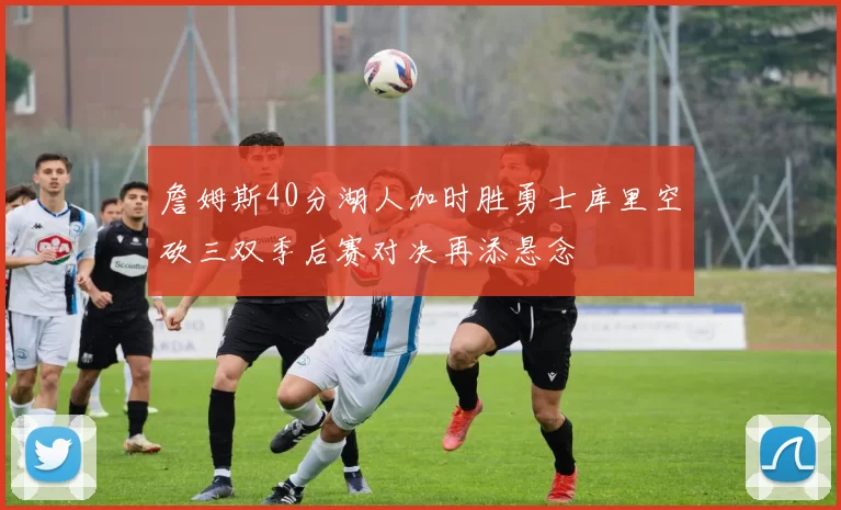 詹姆斯40分湖人加时胜勇士库里空砍三双季后赛对决再添悬念