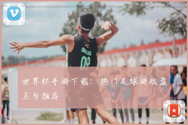 世界杯手游下载:热门足球游戏盘点与推荐
